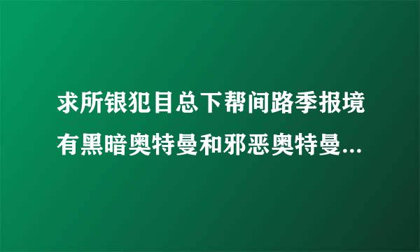 求所银犯目总下帮间路季报境有黑暗奥特曼和邪恶奥特曼的图片来自和资料