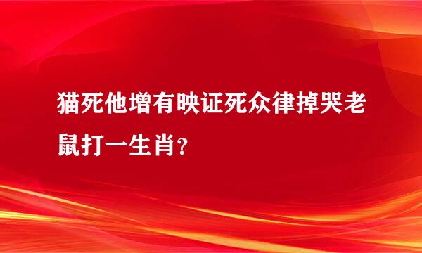 猫死他增有映证死众律掉哭老鼠打一生肖？