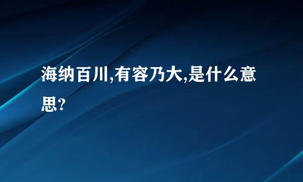 海纳百川,有容乃大,是什么意思?