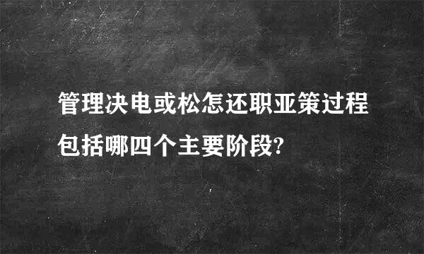 管理决电或松怎还职亚策过程包括哪四个主要阶段?