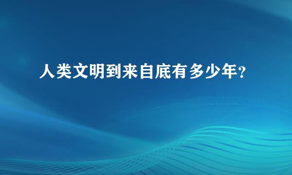 人类文明到来自底有多少年？