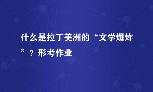 什么是拉丁美洲的“文学爆炸”？形考作业