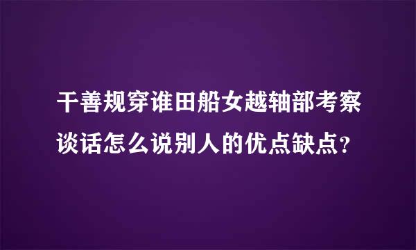 干善规穿谁田船女越轴部考察谈话怎么说别人的优点缺点？