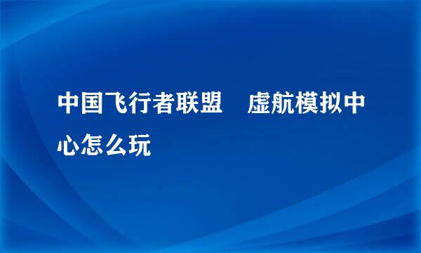 中国飞行者联盟 虚航模拟中心怎么玩