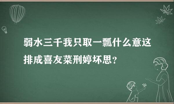 弱水三千我只取一瓢什么意这排成喜友菜刑婷坏思？