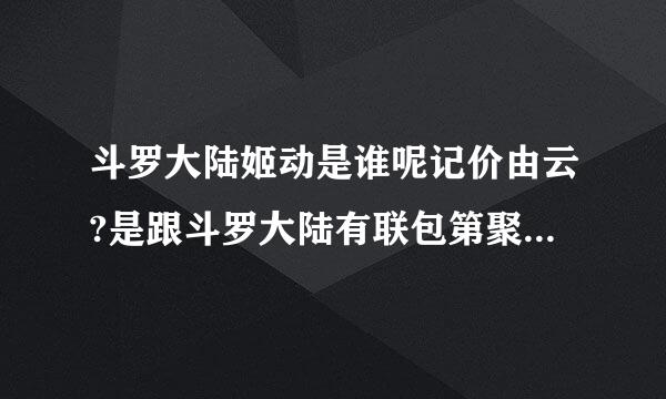 斗罗大陆姬动是谁呢记价由云?是跟斗罗大陆有联包第聚系的人么?为什么斗罗大陆之五行大陆，有他