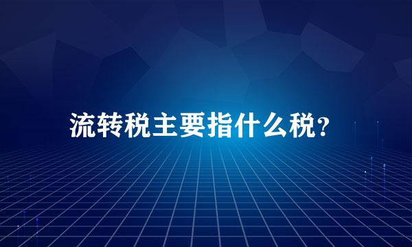 流转税主要指什么税？