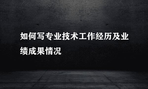 如何写专业技术工作经历及业绩成果情况