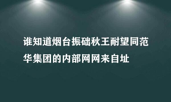 谁知道烟台振础秋王耐望同范华集团的内部网网来自址