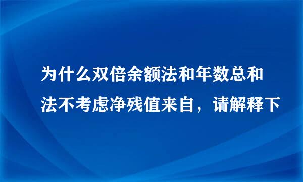 为什么双倍余额法和年数总和法不考虑净残值来自，请解释下