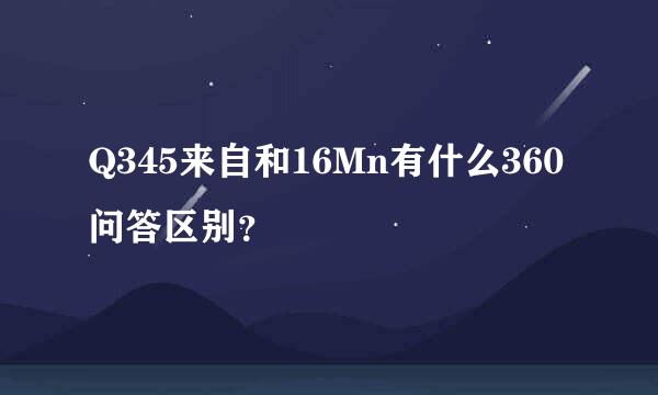 Q345来自和16Mn有什么360问答区别？