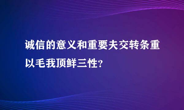 诚信的意义和重要夫交转条重以毛我顶鲜三性？