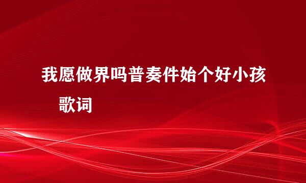 我愿做界吗普奏件始个好小孩 歌词