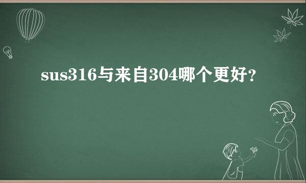 sus316与来自304哪个更好？