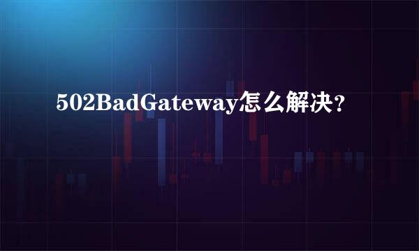 502BadGateway怎么解决？