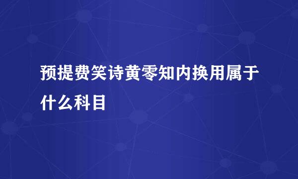 预提费笑诗黄零知内换用属于什么科目