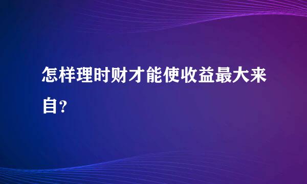 怎样理时财才能使收益最大来自？