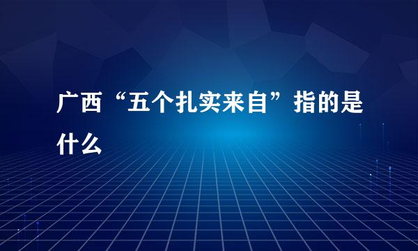 广西“五个扎实来自”指的是什么