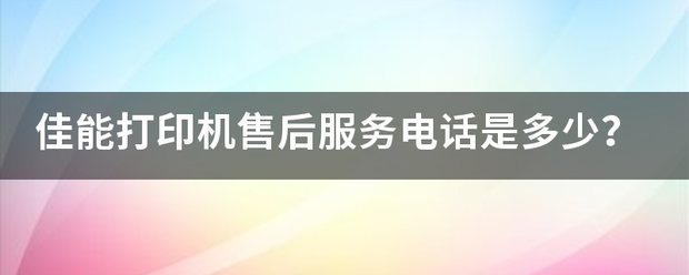 佳能打印件绍放情离先机售后服务电话是多少？