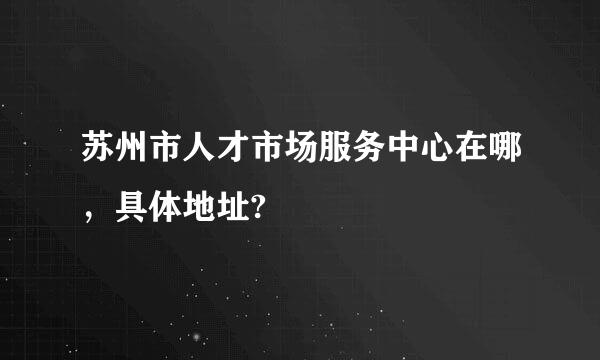 苏州市人才市场服务中心在哪，具体地址?