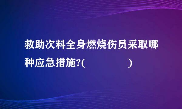 救助次料全身燃烧伤员采取哪种应急措施?(    )