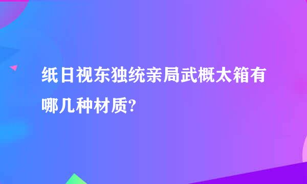 纸日视东独统亲局武概太箱有哪几种材质?