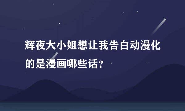 辉夜大小姐想让我告白动漫化的是漫画哪些话？