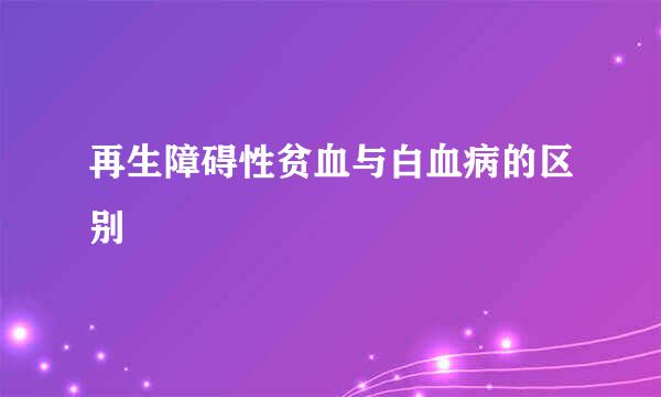 再生障碍性贫血与白血病的区别