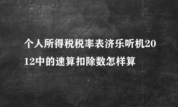 个人所得税税率表济乐听机2012中的速算扣除数怎样算