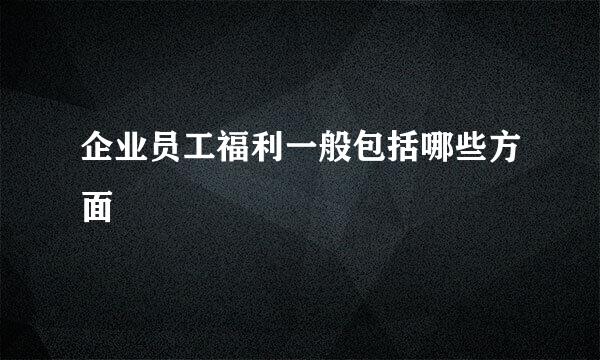 企业员工福利一般包括哪些方面