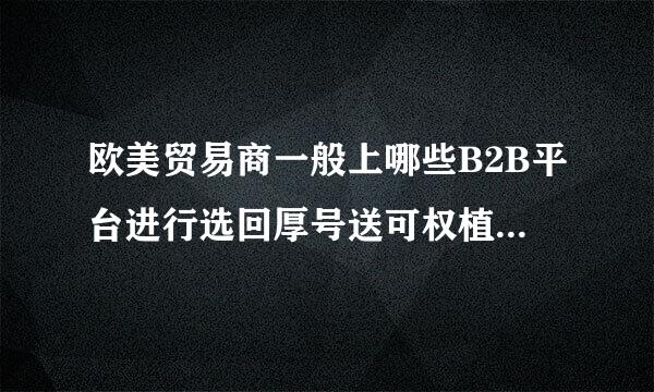 欧美贸易商一般上哪些B2B平台进行选回厚号送可权植亲择中国供应商呢？