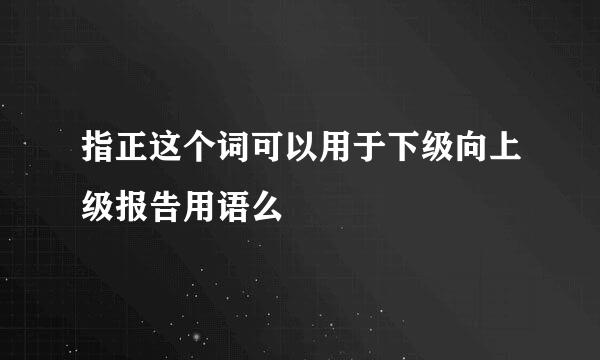 指正这个词可以用于下级向上级报告用语么