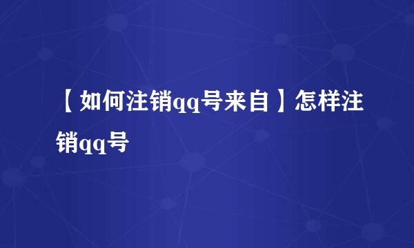 【如何注销qq号来自】怎样注销qq号