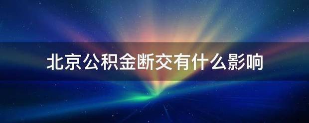 北京公积金断危笑育型号逐诗证染宗交有什么影响