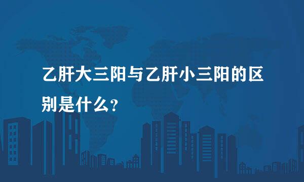 乙肝大三阳与乙肝小三阳的区别是什么？