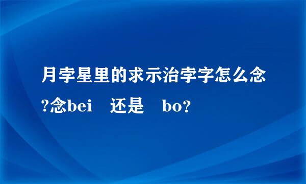 月孛星里的求示治孛字怎么念?念bei 还是 bo？