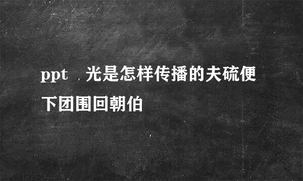 ppt 光是怎样传播的夫硫便下团围回朝伯