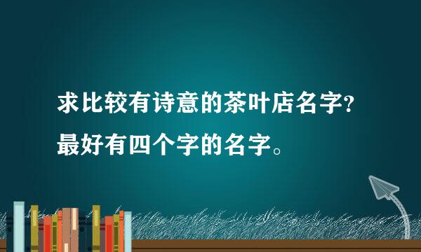 求比较有诗意的茶叶店名字？最好有四个字的名字。