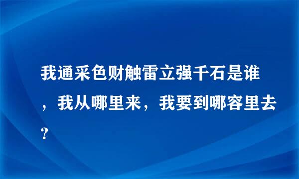 我通采色财触雷立强千石是谁，我从哪里来，我要到哪容里去？