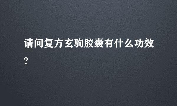 请问复方玄驹胶囊有什么功效?