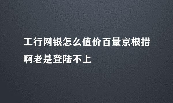 工行网银怎么值价百量京根措啊老是登陆不上