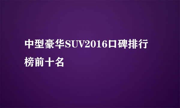 中型豪华SUV2016口碑排行榜前十名