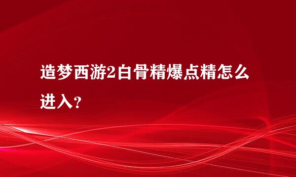 造梦西游2白骨精爆点精怎么进入？