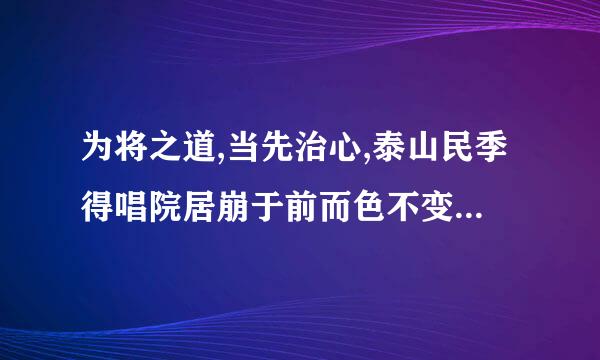 为将之道,当先治心,泰山民季得唱院居崩于前而色不变,麋鹿兴于左而目不瞬 。