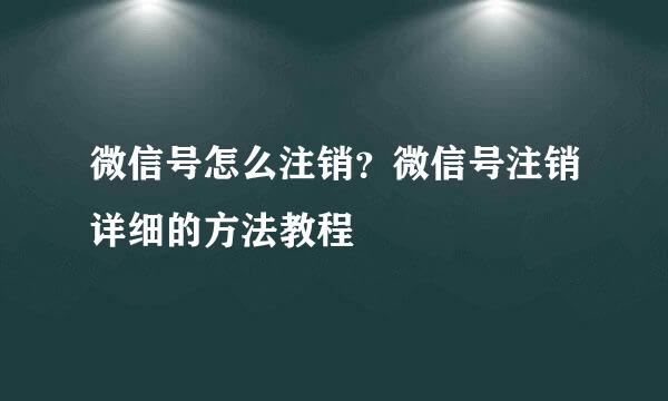 微信号怎么注销？微信号注销详细的方法教程