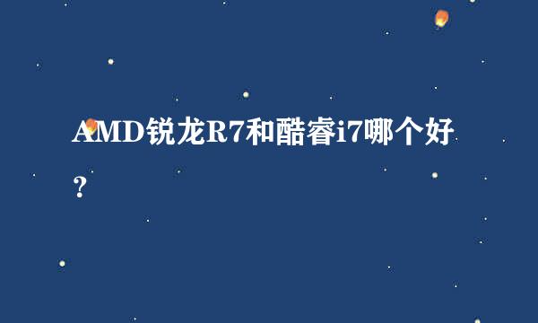 AMD锐龙R7和酷睿i7哪个好？