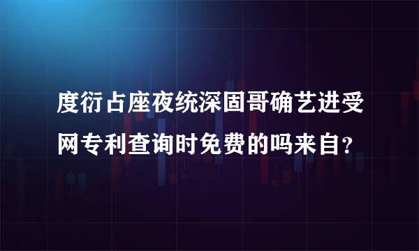 度衍占座夜统深固哥确艺进受网专利查询时免费的吗来自？