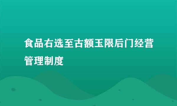 食品右选至古额玉限后门经营管理制度