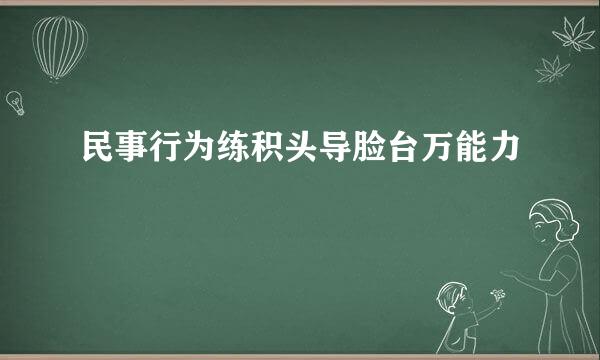 民事行为练积头导脸台万能力