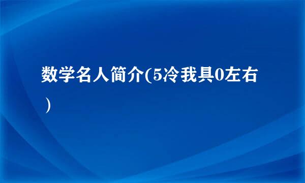 数学名人简介(5冷我具0左右）